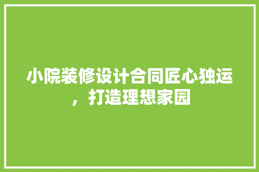 小院装修设计合同匠心独运，打造理想家园