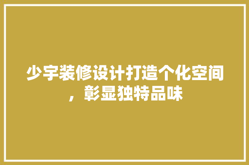 少宇装修设计打造个化空间，彰显独特品味