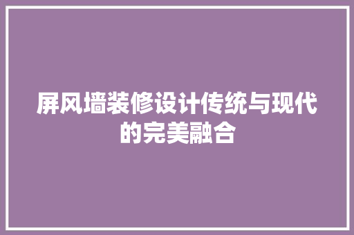 屏风墙装修设计传统与现代的完美融合