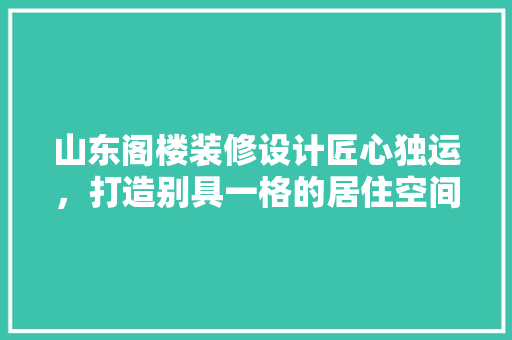 山东阁楼装修设计匠心独运，打造别具一格的居住空间