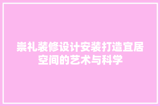 崇礼装修设计安装打造宜居空间的艺术与科学