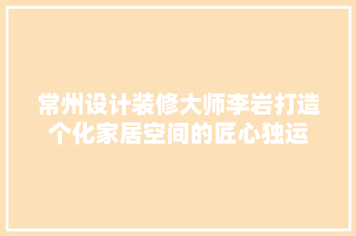 常州设计装修大师李岩打造个化家居空间的匠心独运