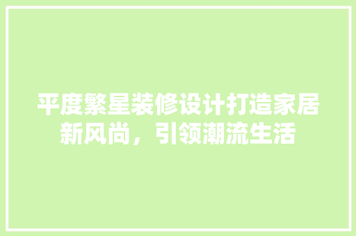 平度繁星装修设计打造家居新风尚，引领潮流生活