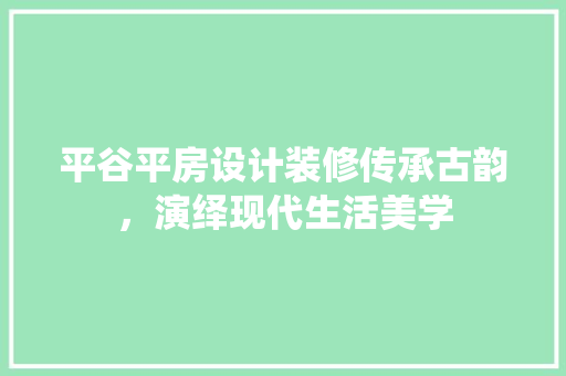 平谷平房设计装修传承古韵，演绎现代生活美学