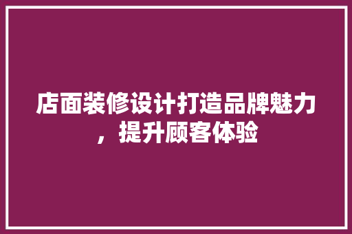 店面装修设计打造品牌魅力，提升顾客体验