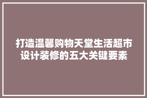 打造温馨购物天堂生活超市设计装修的五大关键要素