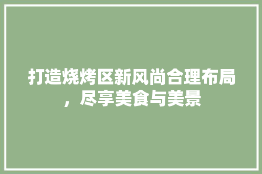 打造烧烤区新风尚合理布局，尽享美食与美景