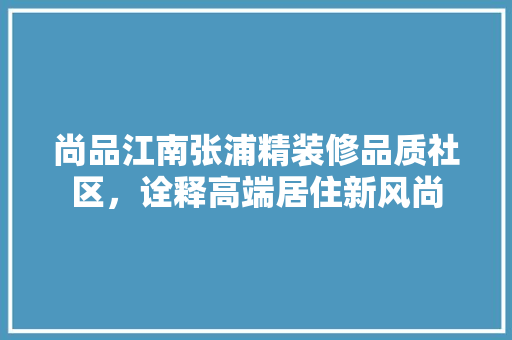 尚品江南张浦精装修品质社区，诠释高端居住新风尚