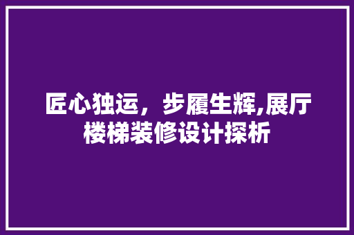 匠心独运，步履生辉,展厅楼梯装修设计探析
