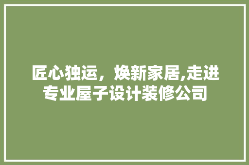 匠心独运，焕新家居,走进专业屋子设计装修公司
