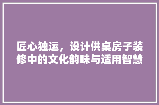 匠心独运，设计供桌房子装修中的文化韵味与适用智慧