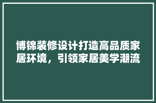 博锦装修设计打造高品质家居环境，引领家居美学潮流