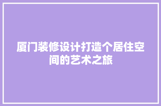 厦门装修设计打造个居住空间的艺术之旅