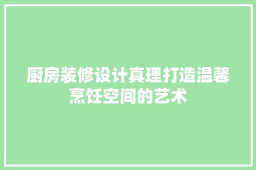 厨房装修设计真理打造温馨烹饪空间的艺术