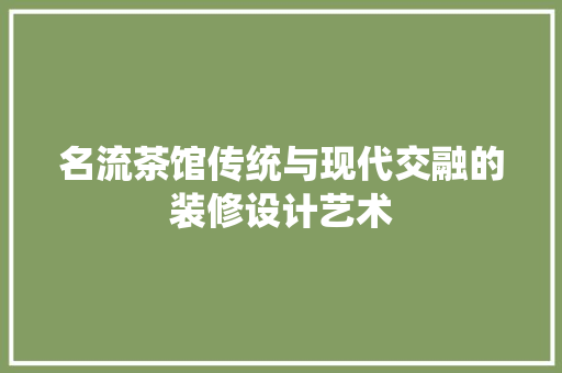 名流茶馆传统与现代交融的装修设计艺术