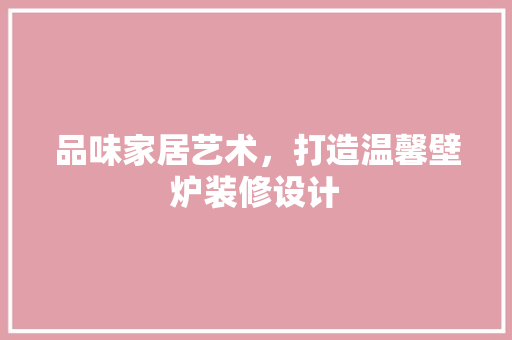 品味家居艺术，打造温馨壁炉装修设计