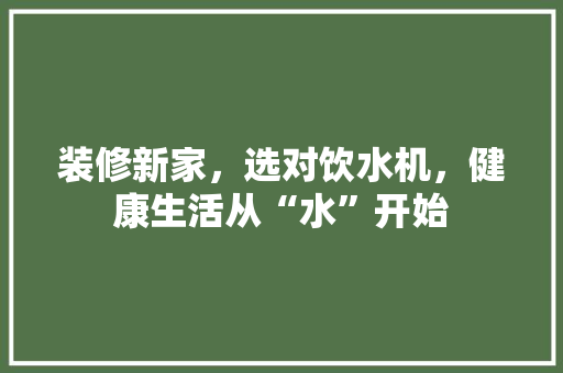 装修新家，选对饮水机，健康生活从“水”开始