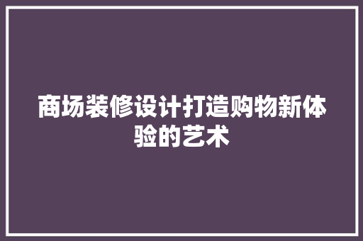 商场装修设计打造购物新体验的艺术