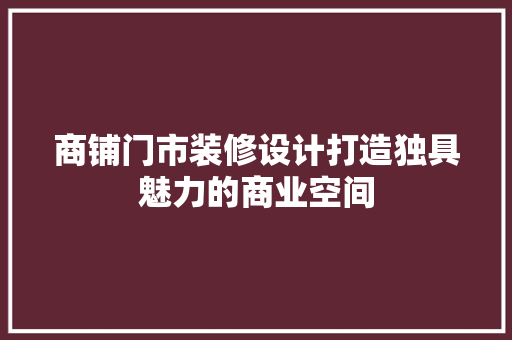 商铺门市装修设计打造独具魅力的商业空间