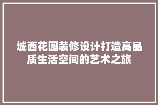 城西花园装修设计打造高品质生活空间的艺术之旅