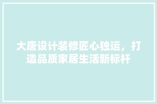 大唐设计装修匠心独运，打造品质家居生活新标杆