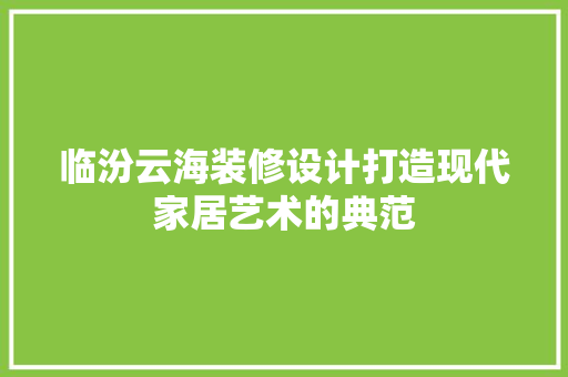 临汾云海装修设计打造现代家居艺术的典范