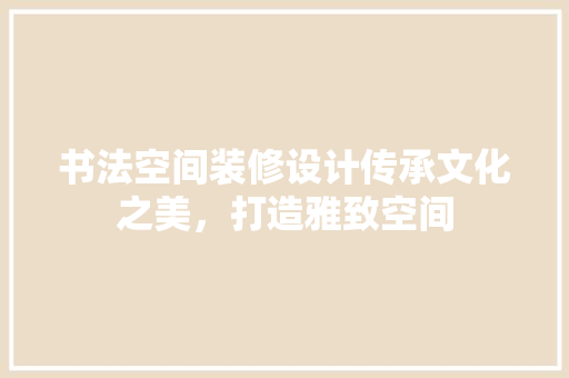 书法空间装修设计传承文化之美，打造雅致空间