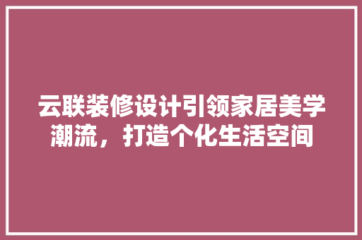 云联装修设计引领家居美学潮流，打造个化生活空间