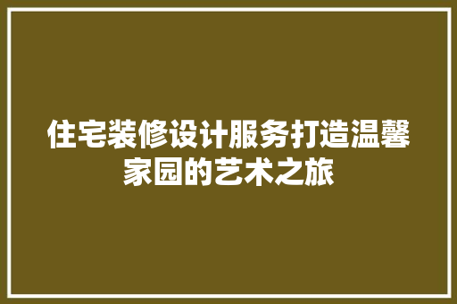 住宅装修设计服务打造温馨家园的艺术之旅