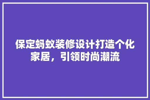保定蚂蚁装修设计打造个化家居，引领时尚潮流