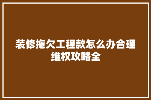 装修拖欠工程款怎么办合理维权攻略全  第1张