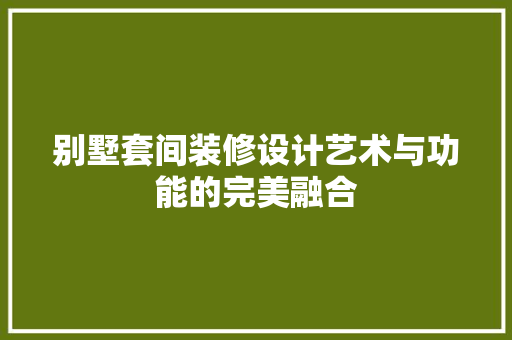 别墅套间装修设计艺术与功能的完美融合