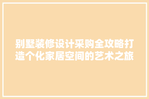别墅装修设计采购全攻略打造个化家居空间的艺术之旅