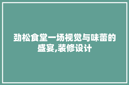 劲松食堂一场视觉与味蕾的盛宴,装修设计
