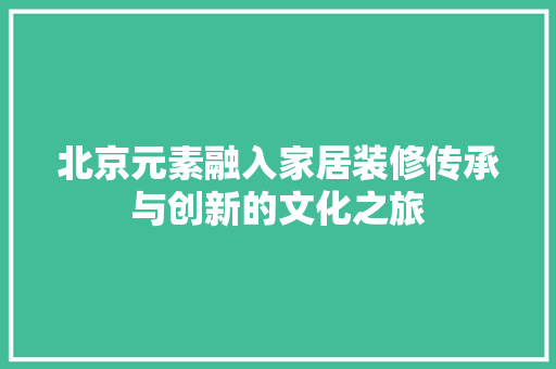 北京元素融入家居装修传承与创新的文化之旅