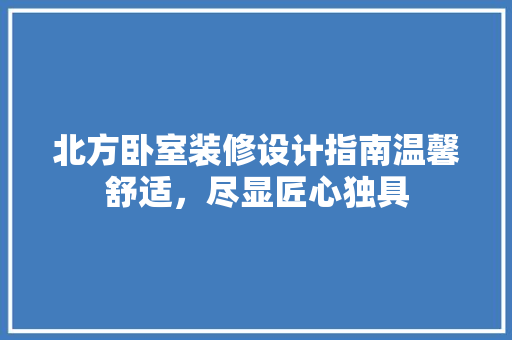 北方卧室装修设计指南温馨舒适，尽显匠心独具