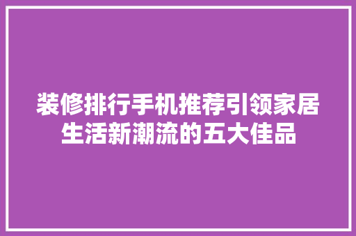 装修排行手机推荐引领家居生活新潮流的五大佳品