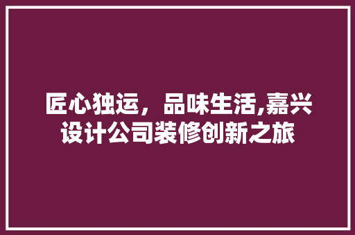 匠心独运，品味生活,嘉兴设计公司装修创新之旅