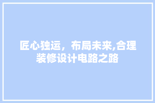 匠心独运，布局未来,合理装修设计电路之路