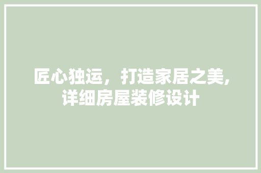 匠心独运，打造家居之美,详细房屋装修设计