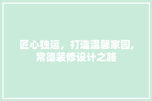 匠心独运，打造温馨家园,常德装修设计之路