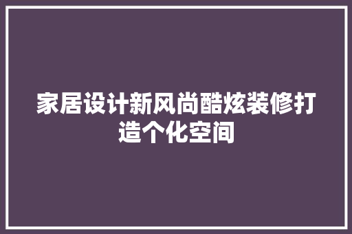 家居设计新风尚酷炫装修打造个化空间
