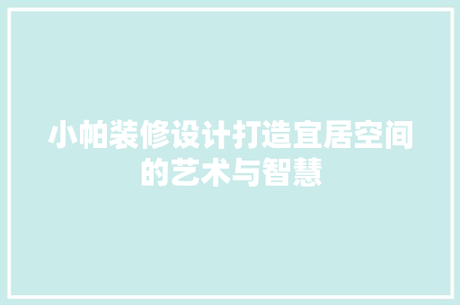 小帕装修设计打造宜居空间的艺术与智慧