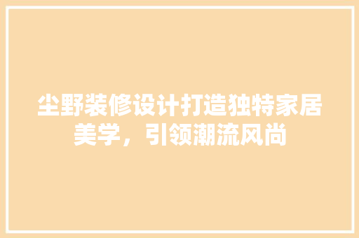 尘野装修设计打造独特家居美学，引领潮流风尚