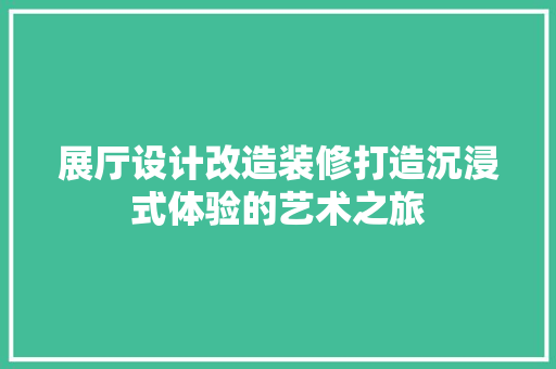 展厅设计改造装修打造沉浸式体验的艺术之旅