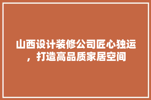 山西设计装修公司匠心独运，打造高品质家居空间