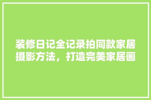 装修日记全记录拍同款家居摄影方法，打造完美家居画面