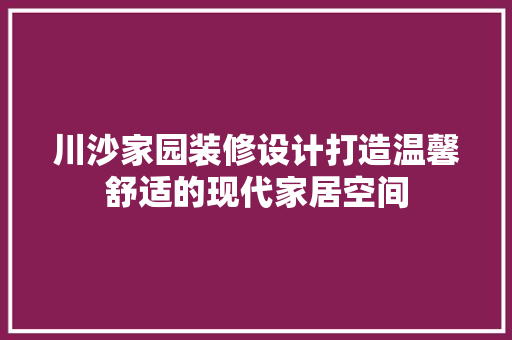 川沙家园装修设计打造温馨舒适的现代家居空间