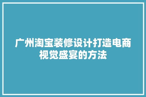 广州淘宝装修设计打造电商视觉盛宴的方法