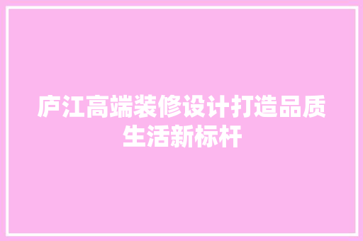 庐江高端装修设计打造品质生活新标杆